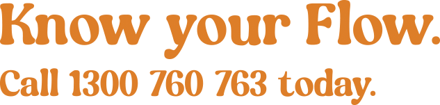 Know your Flow.<br />
Call 1300 760 673 today.